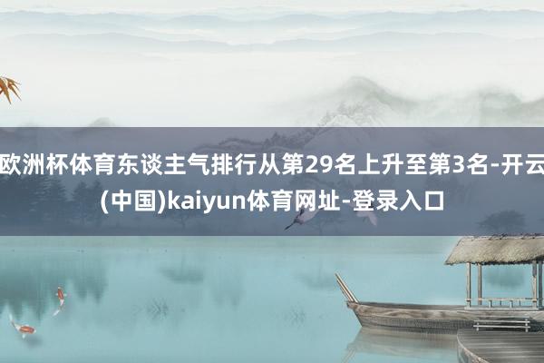 欧洲杯体育东谈主气排行从第29名上升至第3名-开云(中国)kaiyun体育网址-登录入口