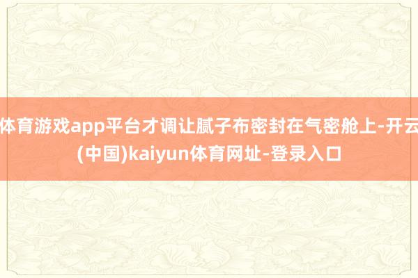 体育游戏app平台才调让腻子布密封在气密舱上-开云(中国)kaiyun体育网址-登录入口