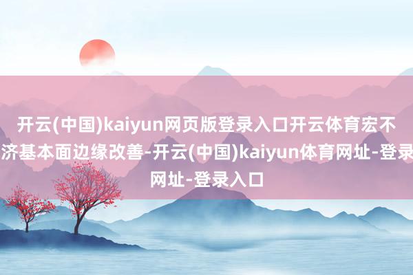 开云(中国)kaiyun网页版登录入口开云体育宏不雅经济基本面边缘改善-开云(中国)kaiyun体育网址-登录入口