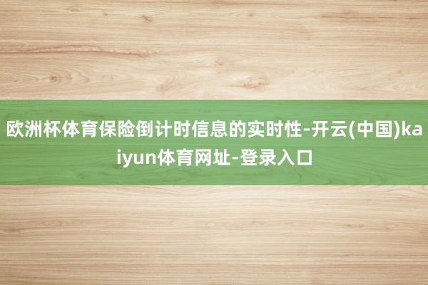 欧洲杯体育保险倒计时信息的实时性-开云(中国)kaiyun体育网址-登录入口