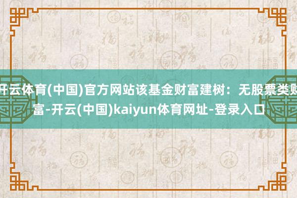 开云体育(中国)官方网站该基金财富建树：无股票类财富-开云(中国)kaiyun体育网址-登录入口