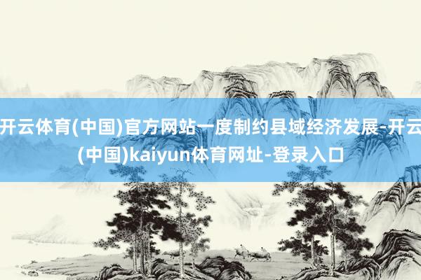 开云体育(中国)官方网站一度制约县域经济发展-开云(中国)kaiyun体育网址-登录入口