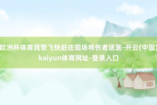 欧洲杯体育民警飞快赶往现场将伤者送医-开云(中国)kaiyun体育网址-登录入口