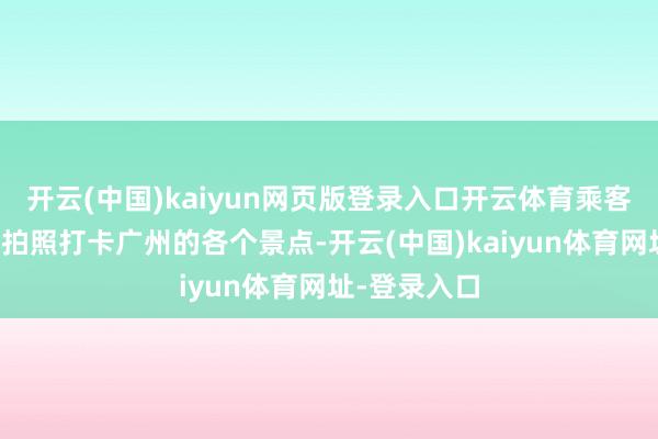 开云(中国)kaiyun网页版登录入口开云体育乘客们不错用它拍照打卡广州的各个景点-开云(中国)kaiyun体育网址-登录入口