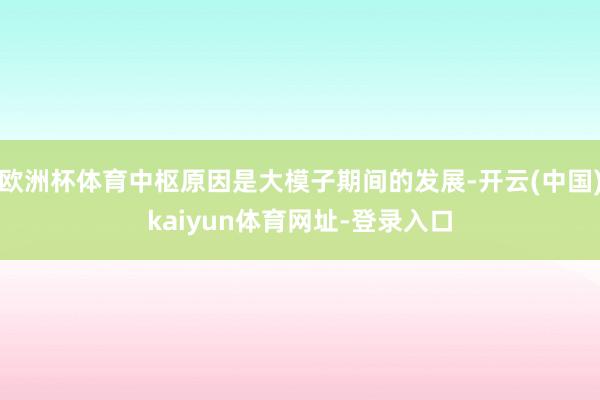 欧洲杯体育中枢原因是大模子期间的发展-开云(中国)kaiyun体育网址-登录入口