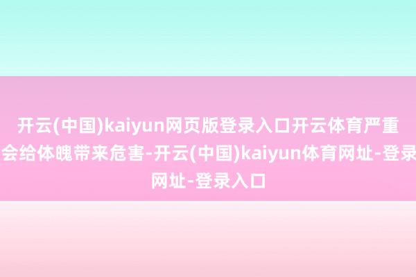 开云(中国)kaiyun网页版登录入口开云体育严重的还会给体魄带来危害-开云(中国)kaiyun体育网址-登录入口