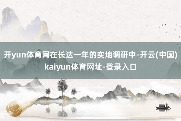 开yun体育网在长达一年的实地调研中-开云(中国)kaiyun体育网址-登录入口
