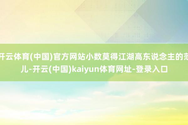 开云体育(中国)官方网站小数莫得江湖高东说念主的范儿-开云(中国)kaiyun体育网址-登录入口