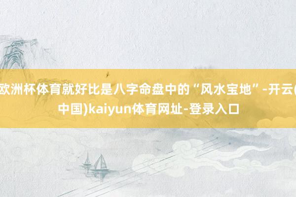 欧洲杯体育就好比是八字命盘中的“风水宝地”-开云(中国)kaiyun体育网址-登录入口