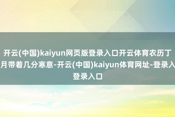 开云(中国)kaiyun网页版登录入口开云体育农历丁丑月带着几分寒意-开云(中国)kaiyun体育网址-登录入口