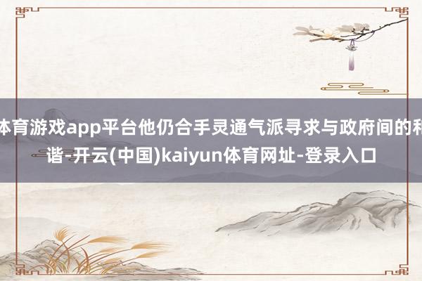体育游戏app平台他仍合手灵通气派寻求与政府间的和谐-开云(中国)kaiyun体育网址-登录入口