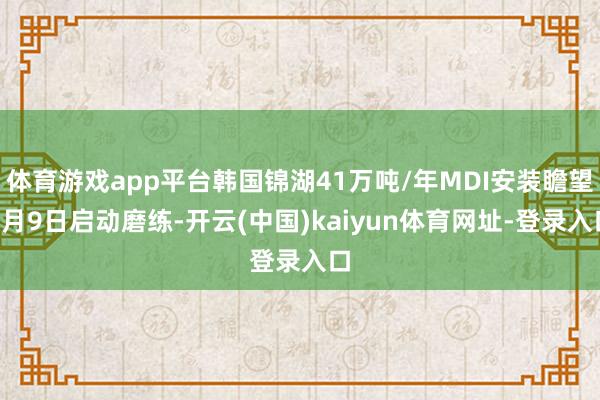 体育游戏app平台韩国锦湖41万吨/年MDI安装瞻望2月9日启动磨练-开云(中国)kaiyun体育网址-登录入口