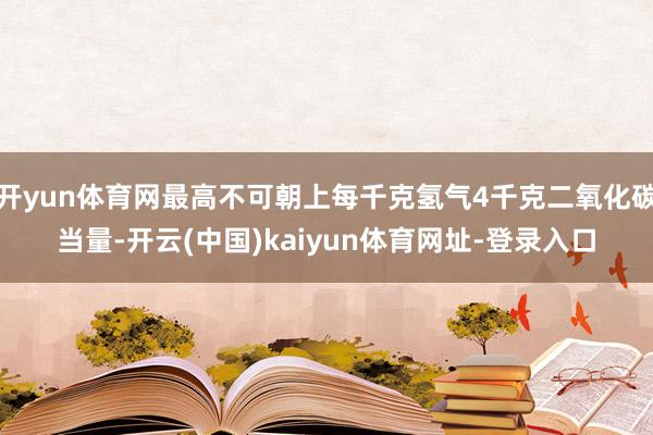 开yun体育网最高不可朝上每千克氢气4千克二氧化碳当量-开云(中国)kaiyun体育网址-登录入口