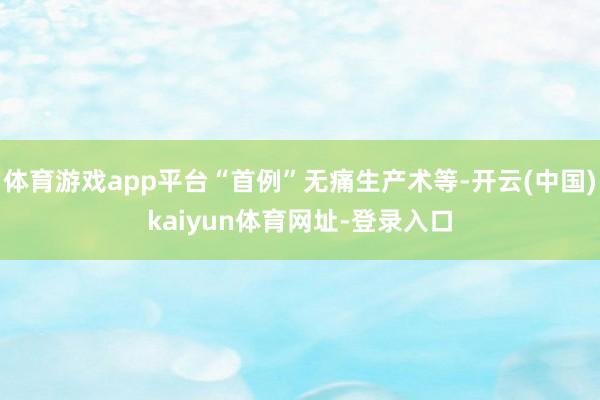 体育游戏app平台“首例”无痛生产术等-开云(中国)kaiyun体育网址-登录入口