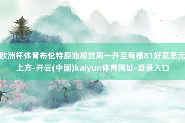 欧洲杯体育布伦特原油期货周一升至每桶81好意思元上方-开云(中国)kaiyun体育网址-登录入口