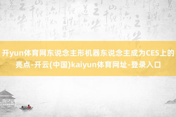 开yun体育网东说念主形机器东说念主成为CES上的亮点-开云(中国)kaiyun体育网址-登录入口