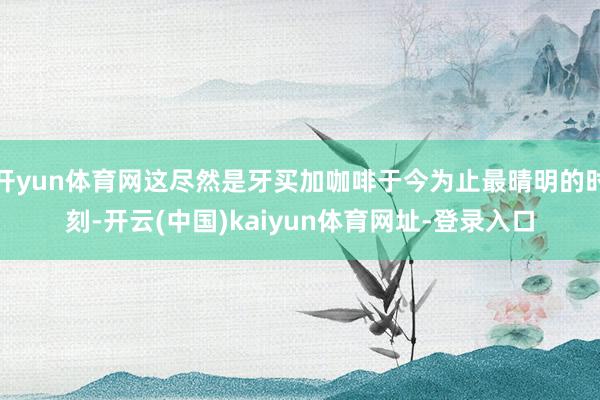 开yun体育网这尽然是牙买加咖啡于今为止最晴明的时刻-开云(中国)kaiyun体育网址-登录入口