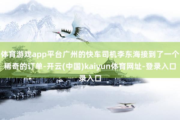 体育游戏app平台广州的快车司机李东海接到了一个稀奇的订单-开云(中国)kaiyun体育网址-登录入口