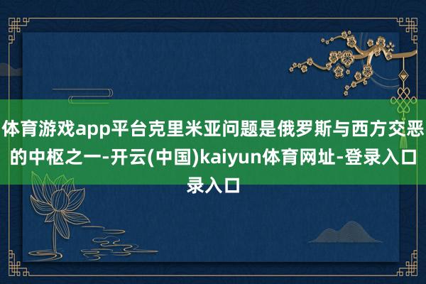 体育游戏app平台克里米亚问题是俄罗斯与西方交恶的中枢之一-开云(中国)kaiyun体育网址-登录入口
