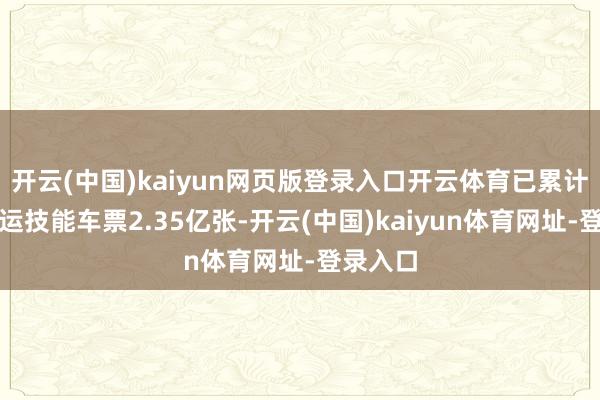 开云(中国)kaiyun网页版登录入口开云体育已累计发售春运技能车票2.35亿张-开云(中国)kaiyun体育网址-登录入口