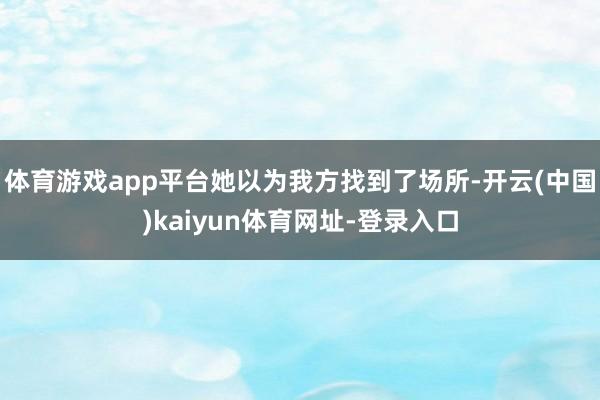 体育游戏app平台她以为我方找到了场所-开云(中国)kaiyun体育网址-登录入口