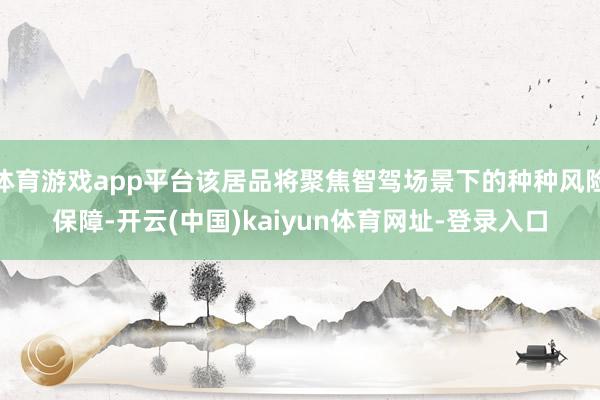 体育游戏app平台该居品将聚焦智驾场景下的种种风险保障-开云(中国)kaiyun体育网址-登录入口
