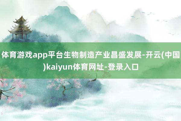 体育游戏app平台生物制造产业昌盛发展-开云(中国)kaiyun体育网址-登录入口