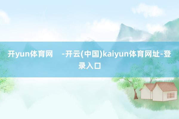 开yun体育网    -开云(中国)kaiyun体育网址-登录入口