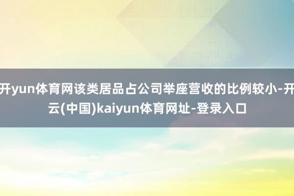 开yun体育网该类居品占公司举座营收的比例较小-开云(中国)kaiyun体育网址-登录入口