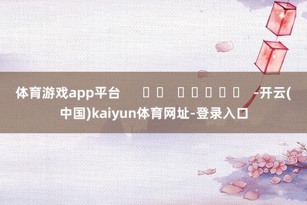 体育游戏app平台      		  					  -开云(中国)kaiyun体育网址-登录入口