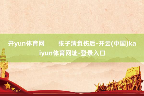 开yun体育网        张子清负伤后-开云(中国)kaiyun体育网址-登录入口