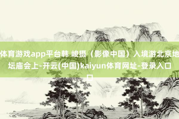 体育游戏app平台韩 峻摄（影像中国）入境游北京地坛庙会上-开云(中国)kaiyun体育网址-登录入口