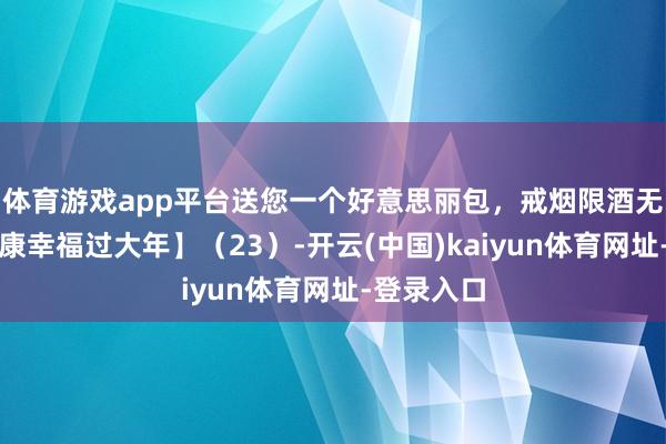 体育游戏app平台送您一个好意思丽包，戒烟限酒无隐忧【健康幸福过大年】（23）-开云(中国)kaiyun体育网址-登录入口