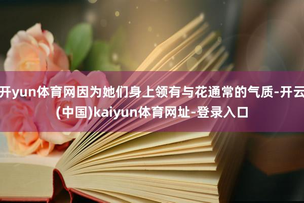 开yun体育网因为她们身上领有与花通常的气质-开云(中国)kaiyun体育网址-登录入口