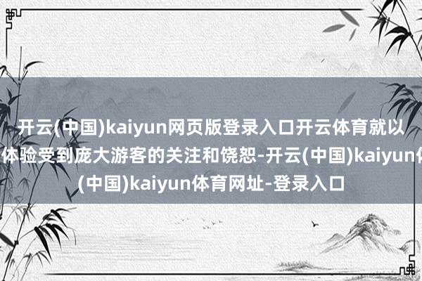 开云(中国)kaiyun网页版登录入口开云体育就以优惠、通俗的作事体验受到庞大游客的关注和饶恕-开云(中国)kaiyun体育网址-登录入口