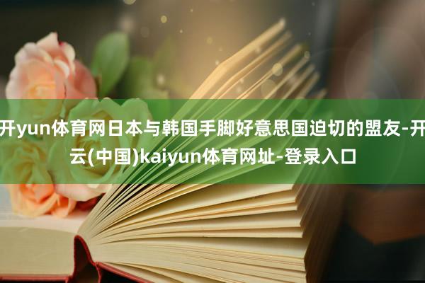 开yun体育网日本与韩国手脚好意思国迫切的盟友-开云(中国)kaiyun体育网址-登录入口