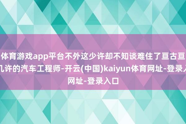 体育游戏app平台不外这少许却不知谈难住了亘古亘今几许的汽车工程师-开云(中国)kaiyun体育网址-登录入口