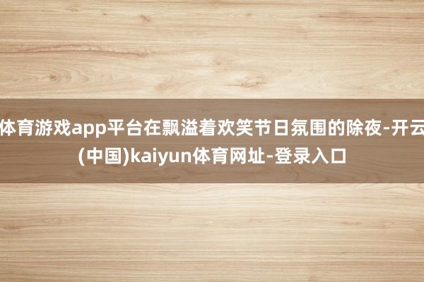 体育游戏app平台在飘溢着欢笑节日氛围的除夜-开云(中国)kaiyun体育网址-登录入口