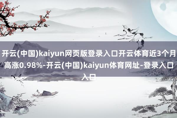 开云(中国)kaiyun网页版登录入口开云体育近3个月高涨0.98%-开云(中国)kaiyun体育网址-登录入口