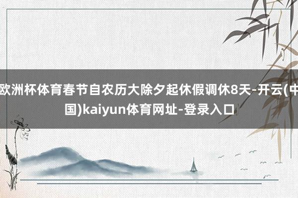 欧洲杯体育春节自农历大除夕起休假调休8天-开云(中国)kaiyun体育网址-登录入口