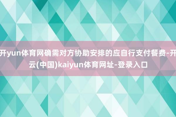 开yun体育网确需对方协助安排的应自行支付餐费-开云(中国)kaiyun体育网址-登录入口
