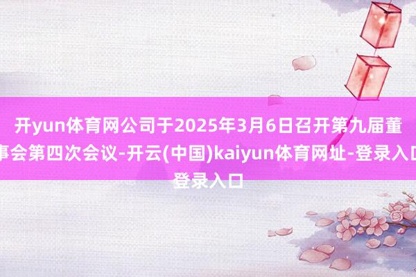 开yun体育网公司于2025年3月6日召开第九届董事会第四次会议-开云(中国)kaiyun体育网址-登录入口