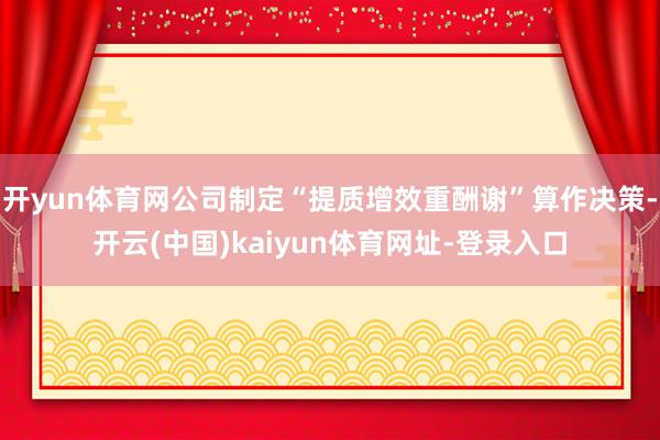 开yun体育网公司制定“提质增效重酬谢”算作决策-开云(中国)kaiyun体育网址-登录入口