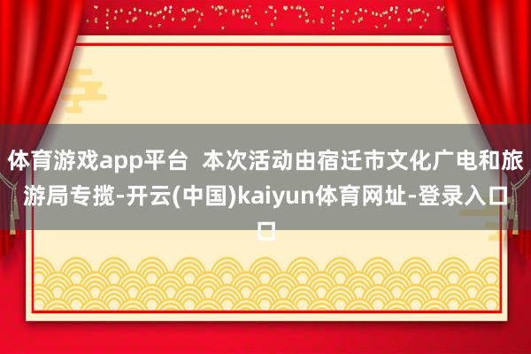 体育游戏app平台  本次活动由宿迁市文化广电和旅游局专揽-开云(中国)kaiyun体育网址-登录入口