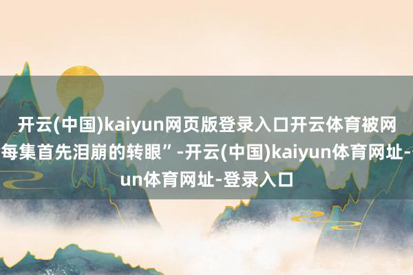 开云(中国)kaiyun网页版登录入口开云体育被网友称为“每集首先泪崩的转眼”-开云(中国)kaiyun体育网址-登录入口