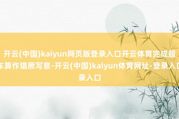 开云(中国)kaiyun网页版登录入口开云体育完成超车算作猖厥写意-开云(中国)kaiyun体育网址-登录入口