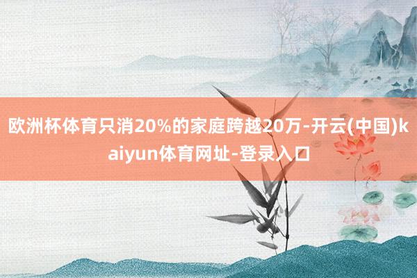 欧洲杯体育只消20%的家庭跨越20万-开云(中国)kaiyun体育网址-登录入口
