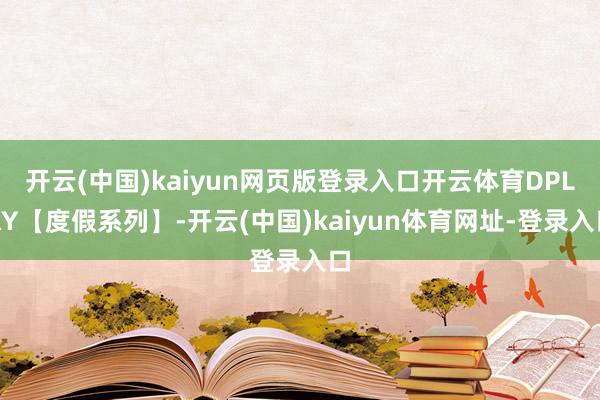 开云(中国)kaiyun网页版登录入口开云体育DPLAY【度假系列】-开云(中国)kaiyun体育网址-登录入口
