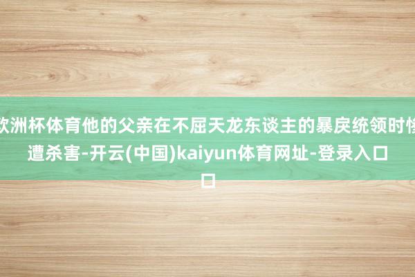 欧洲杯体育他的父亲在不屈天龙东谈主的暴戾统领时惨遭杀害-开云(中国)kaiyun体育网址-登录入口