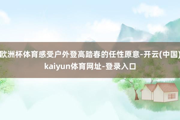 欧洲杯体育感受户外登高踏春的任性原意-开云(中国)kaiyun体育网址-登录入口
